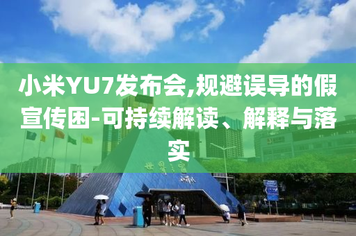 小米YU7發(fā)布會,規(guī)避誤導(dǎo)的假宣傳困-可持續(xù)解讀、解釋與落實