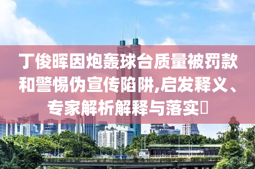 丁俊暉因炮轟球臺質(zhì)量被罰款和警惕偽宣傳陷阱,啟發(fā)釋義、專家解析解釋與落實?