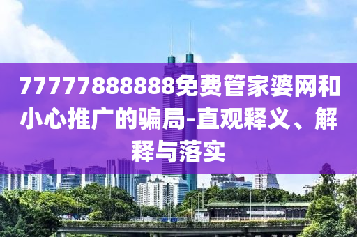 77777888888免費管家婆網(wǎng)和小心推廣的騙局-直觀釋義、解釋與落實