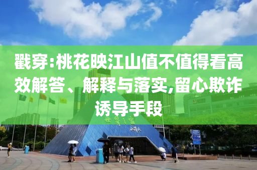 戳穿:桃花映江山值不值得看高效解答、解釋與落實(shí),留心欺詐誘導(dǎo)手段