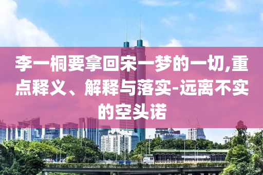 李一桐要拿回宋一夢的一切,重點(diǎn)釋義、解釋與落實(shí)-遠(yuǎn)離不實(shí)的空頭諾
