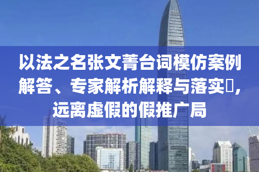 以法之名張文菁臺詞模仿案例解答、專家解析解釋與落實(shí)?,遠(yuǎn)離虛假的假推廣局