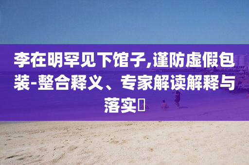李在明罕見下館子,謹(jǐn)防虛假包裝-整合釋義、專家解讀解釋與落實(shí)?