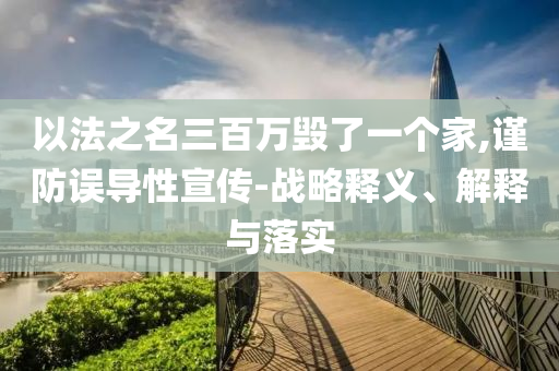 以法之名三百萬毀了一個家,謹(jǐn)防誤導(dǎo)性宣傳-戰(zhàn)略釋義、解釋與落實(shí)