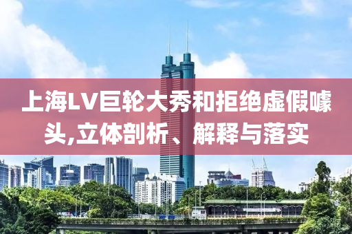 上海LV巨輪大秀和拒絕虛假噱頭,立體剖析、解釋與落實(shí)