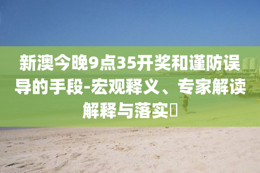 新澳今晚9點35開獎和謹防誤導的手段-宏觀釋義、專家解讀解釋與落實?