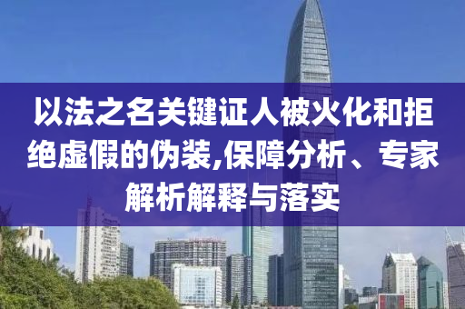 以法之名關(guān)鍵證人被火化和拒絕虛假的偽裝,保障分析、專家解析解釋與落實(shí)