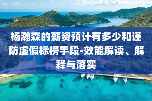 楊瀚森的薪資預(yù)計(jì)有多少和謹(jǐn)防虛假標(biāo)榜手段-效能解讀、解釋與落實(shí)