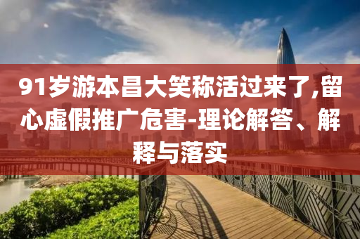 91歲游本昌大笑稱活過來了,留心虛假推廣危害-理論解答、解釋與落實(shí)