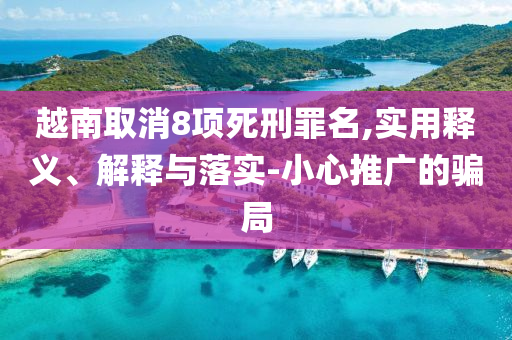 越南取消8項(xiàng)死刑罪名,實(shí)用釋義、解釋與落實(shí)-小心推廣的騙局