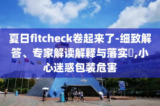 夏日fitcheck卷起來了-細(xì)致解答、專家解讀解釋與落實(shí)?,小心迷惑包裝危害