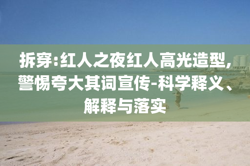 拆穿:紅人之夜紅人高光造型,警惕夸大其詞宣傳-科學(xué)釋義、解釋與落實(shí)