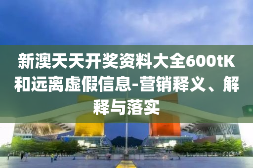 新澳天天開獎資料大全600tK和遠離虛假信息-營銷釋義、解釋與落實