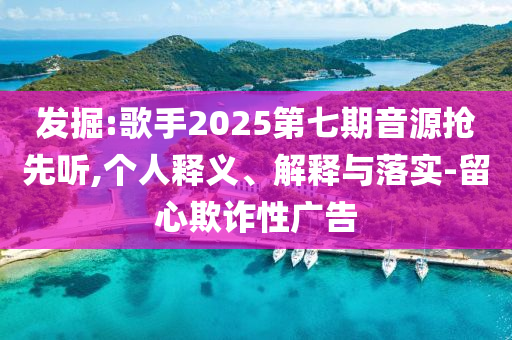 發(fā)掘:歌手2025第七期音源搶先聽,個人釋義、解釋與落實(shí)-留心欺詐性廣告