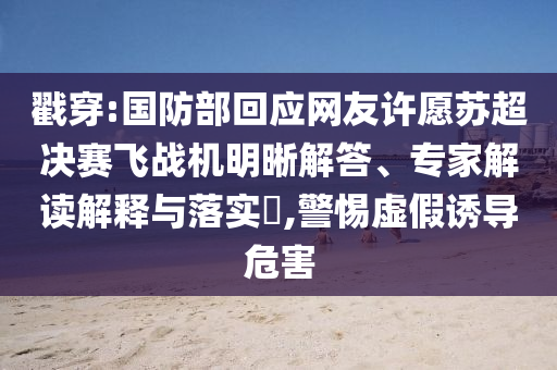 戳穿:國防部回應網友許愿蘇超決賽飛戰(zhàn)機明晰解答、專家解讀解釋與落實?,警惕虛假誘導危害