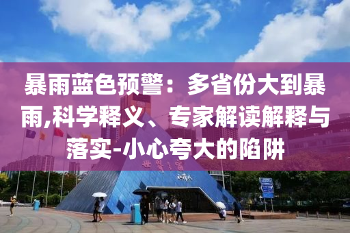 暴雨藍色預警：多省份大到暴雨,科學釋義、專家解讀解釋與落實-小心夸大的陷阱