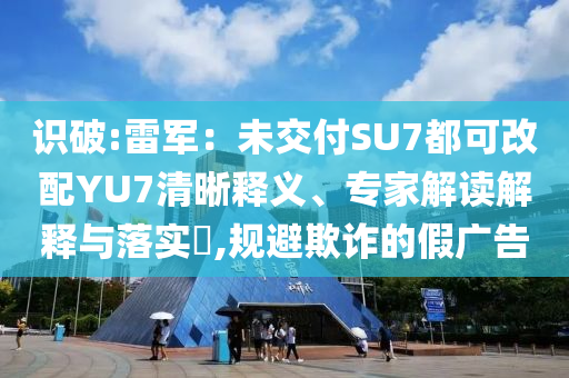 識破:雷軍：未交付SU7都可改配YU7清晰釋義、專家解讀解釋與落實?,規(guī)避欺詐的假廣告