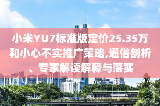 小米YU7標準版定價25.35萬和小心不實推廣策略,通俗剖析、專家解讀解釋與落實