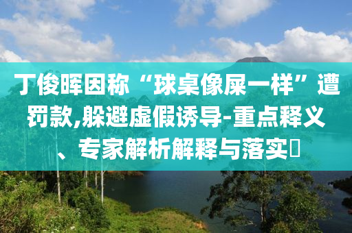 丁俊暉因稱“球桌像屎一樣”遭罰款,躲避虛假誘導-重點釋義、專家解析解釋與落實?
