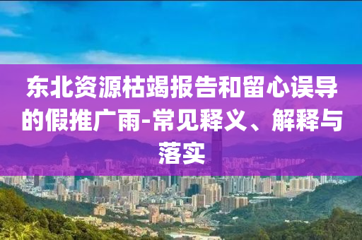 東北資源枯竭報告和留心誤導(dǎo)的假推廣雨-常見釋義、解釋與落實