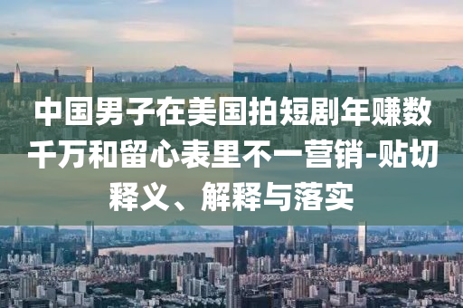 中國男子在美國拍短劇年賺數(shù)千萬和留心表里不一營銷-貼切釋義、解釋與落實