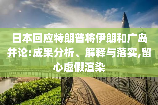 日本回應(yīng)特朗普將伊朗和廣島并論:成果分析、解釋與落實,留心虛假渲染