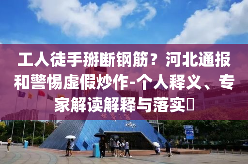 工人徒手掰斷鋼筋？河北通報和警惕虛假炒作-個人釋義、專家解讀解釋與落實?
