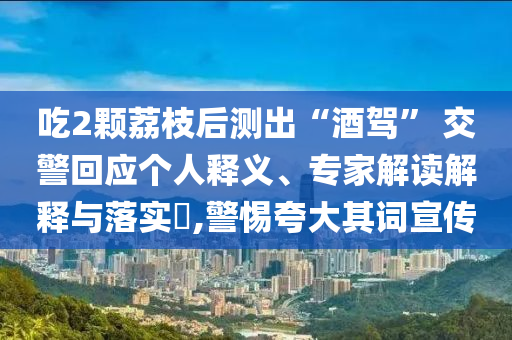 吃2顆荔枝后測出“酒駕” 交警回應(yīng)個人釋義、專家解讀解釋與落實?,警惕夸大其詞宣傳