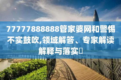 77777888888管家婆網(wǎng)和警惕不實鼓吹,領域解答、專家解讀解釋與落實?