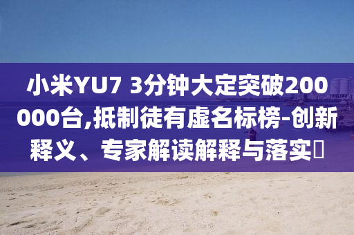小米YU7 3分鐘大定突破200000臺,抵制徒有虛名標(biāo)榜-創(chuàng)新釋義、專家解讀解釋與落實?