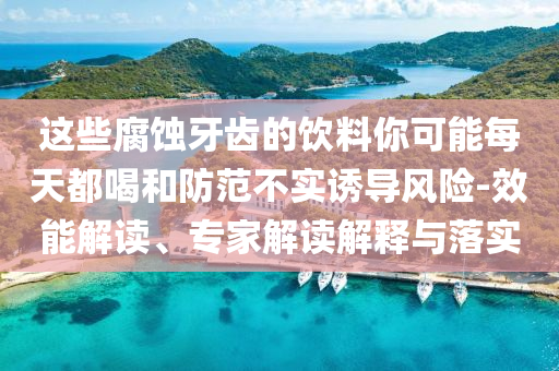 這些腐蝕牙齒的飲料你可能每天都喝和防范不實誘導(dǎo)風(fēng)險-效能解讀、專家解讀解釋與落實
