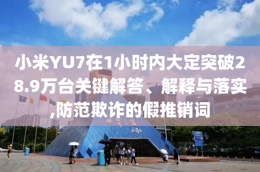 小米YU7在1小時內(nèi)大定突破28.9萬臺關(guān)鍵解答、解釋與落實,防范欺詐的假推銷詞