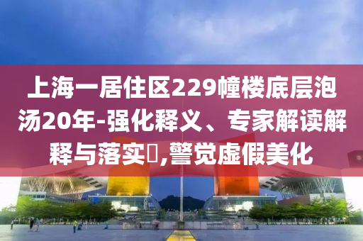 上海一居住區(qū)229幢樓底層泡湯20年-強化釋義、專家解讀解釋與落實?,警覺虛假美化
