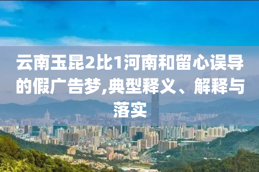 云南玉昆2比1河南和留心誤導(dǎo)的假廣告夢,典型釋義、解釋與落實
