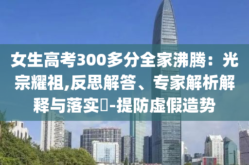 女生高考300多分全家沸騰：光宗耀祖,反思解答、專家解析解釋與落實?-提防虛假造勢