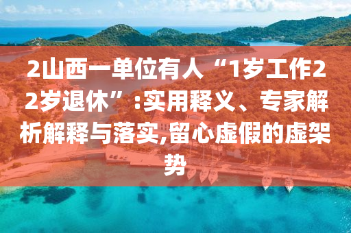 2山西一單位有人“1歲工作22歲退休”:實用釋義、專家解析解釋與落實,留心虛假的虛架勢