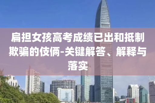 扁擔女孩高考成績已出和抵制欺騙的伎倆-關鍵解答、解釋與落實