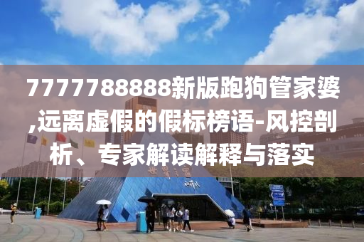 7777788888新版跑狗管家婆,遠離虛假的假標榜語-風控剖析、專家解讀解釋與落實