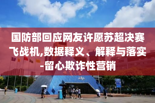 國(guó)防部回應(yīng)網(wǎng)友許愿蘇超決賽飛戰(zhàn)機(jī),數(shù)據(jù)釋義、解釋與落實(shí)-留心欺詐性營(yíng)銷