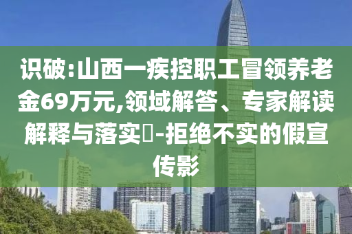 識(shí)破:山西一疾控職工冒領(lǐng)養(yǎng)老金69萬(wàn)元,領(lǐng)域解答、專家解讀解釋與落實(shí)?-拒絕不實(shí)的假宣傳影
