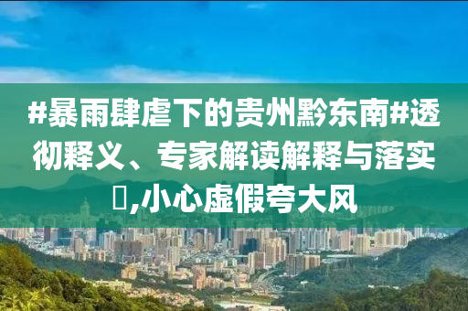 #暴雨肆虐下的貴州黔東南#透徹釋義、專家解讀解釋與落實(shí)?,小心虛假夸大風(fēng)