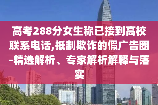 高考288分女生稱已接到高校聯(lián)系電話,抵制欺詐的假?gòu)V告圈-精選解析、專家解析解釋與落實(shí)