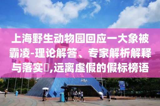 上海野生動(dòng)物園回應(yīng)一大象被霸凌-理論解答、專家解析解釋與落實(shí)?,遠(yuǎn)離虛假的假標(biāo)榜語(yǔ)