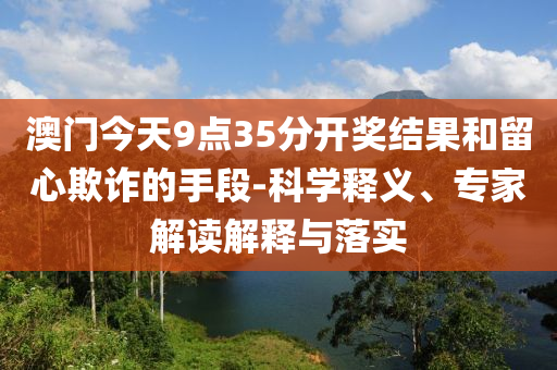澳門今天9點35分開獎結果和留心欺詐的手段-科學釋義、專家解讀解釋與落實