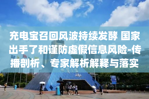 充電寶召回風(fēng)波持續(xù)發(fā)酵 國家出手了和謹防虛假信息風(fēng)險-傳播剖析、專家解析解釋與落實