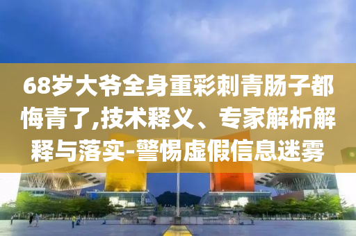 68歲大爺全身重彩刺青腸子都悔青了,技術(shù)釋義、專家解析解釋與落實-警惕虛假信息迷霧