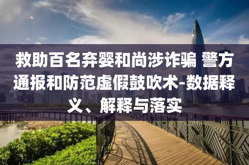 救助百名棄嬰和尚涉詐騙 警方通報和防范虛假鼓吹術(shù)-數(shù)據(jù)釋義、解釋與落實