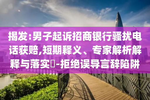 揭發(fā):男子起訴招商銀行騷擾電話獲賠,短期釋義、專家解析解釋與落實?-拒絕誤導(dǎo)言辭陷阱