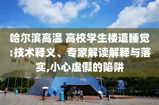 哈爾濱高溫 高校學(xué)生樓道睡覺:技術(shù)釋義、專家解讀解釋與落實,小心虛假的陷阱