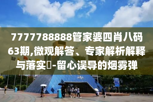 7777788888管家婆四肖八碼63期,微觀解答、專家解析解釋與落實?-留心誤導的煙霧彈